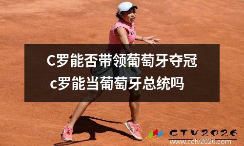 C罗能否带领葡萄牙夺冠 c罗能当葡萄牙总统吗