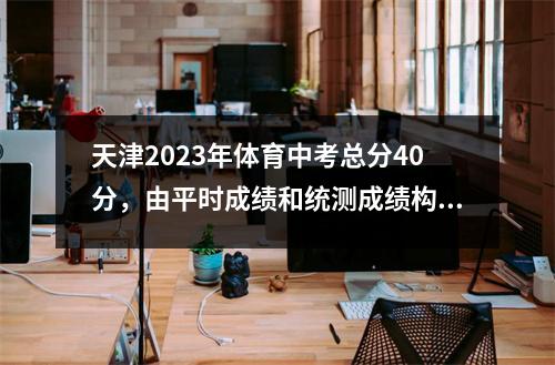 天津2023年体育中考总分40分，由平时成绩和统测成绩构成 天津2021体育中考