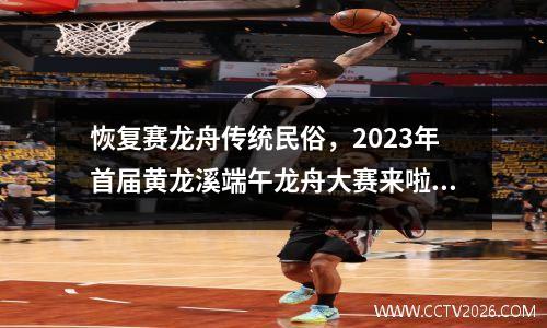 恢复赛龙舟传统民俗，2023年首届黄龙溪端午龙舟大赛来啦！ 2020龙舟