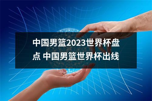 中国男篮2023世界杯盘点 中国男篮世界杯出线