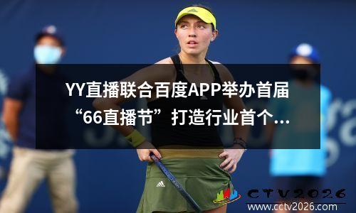 YY直播联合百度APP举办首届“66直播节”打造行业首个直播超级节日IP 百度 yy直播