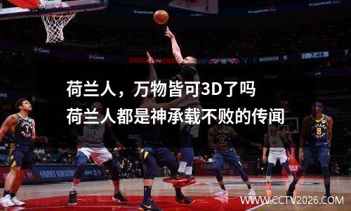 荷兰人，万物皆可3D了吗 荷兰人都是神承载不败的传闻