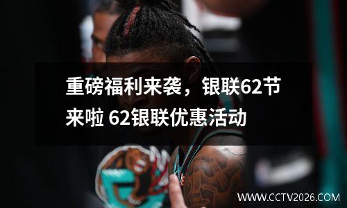 重磅福利来袭，银联62节来啦 62银联优惠活动