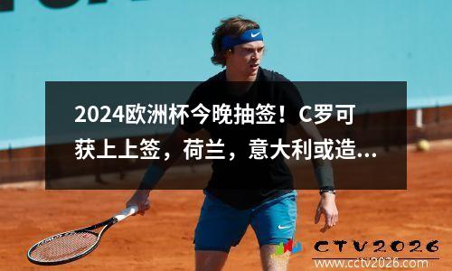 2024欧洲杯今晚抽签！C罗可获上上签，荷兰，意大利或造死亡之组