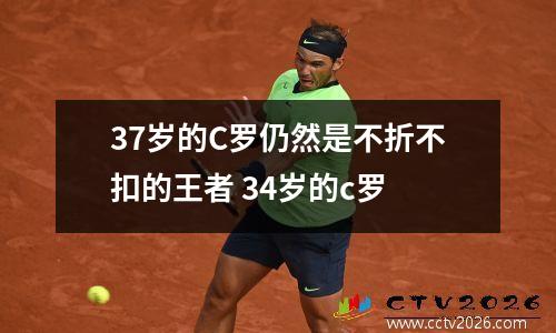 37岁的C罗仍然是不折不扣的王者 34岁的c罗