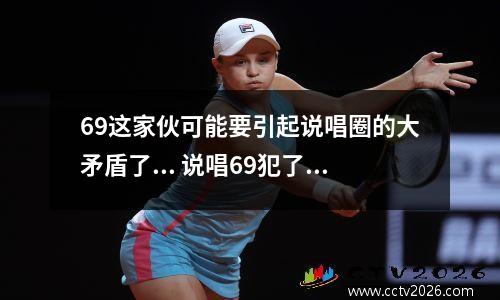 69这家伙可能要引起说唱圈的大矛盾了... 说唱69犯了什么罪