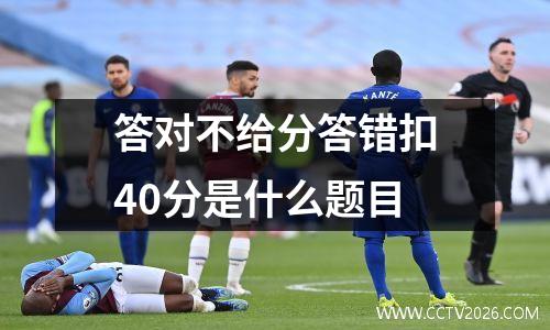 答对不给分答错扣40分是什么题目