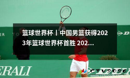 篮球世界杯丨中国男篮获得2023年篮球世界杯首胜 2021年中国男篮世界杯