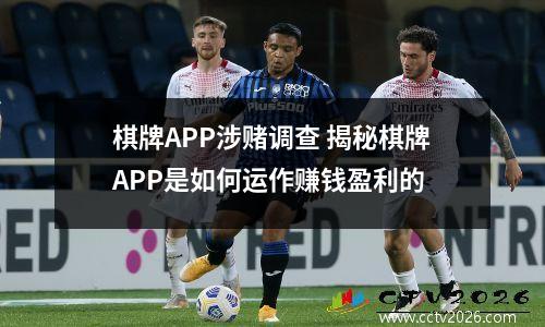 棋牌APP涉赌调查 揭秘棋牌APP是如何运作赚钱盈利的
