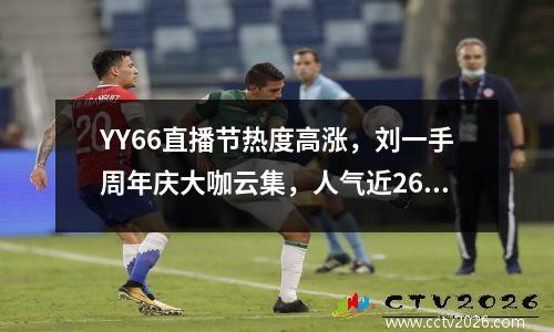 YY66直播节热度高涨，刘一手周年庆大咖云集，人气近260万破纪录 yy刘一手怎么了2020