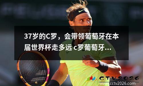 37岁的C罗，会带领葡萄牙在本届世界杯走多远 c罗葡萄牙最好成绩
