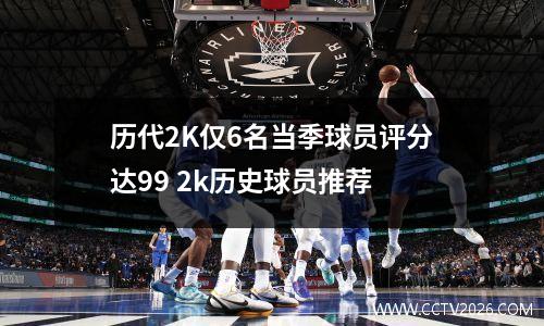 历代2K仅6名当季球员评分达99 2k历史球员推荐