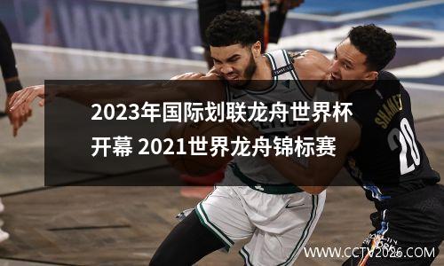 2023年国际划联龙舟世界杯开幕 2021世界龙舟锦标赛