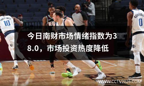 今日南财市场情绪指数为38.0，市场投资热度降低