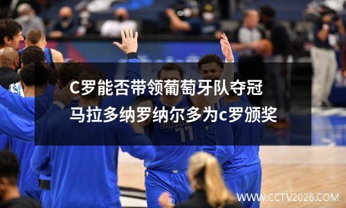 C罗能否带领葡萄牙队夺冠 马拉多纳罗纳尔多为c罗颁奖