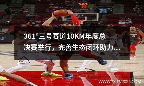 361°三号赛道10KM年度总决赛举行，完善生态闭环助力路跑事业发展 三号公路依然长得没有尽头