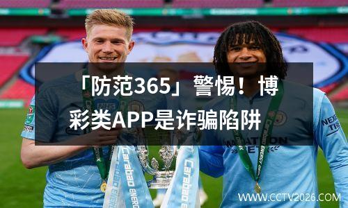 「防范365」警惕！博彩类APP是诈骗陷阱