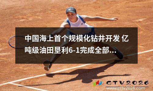 中国海上首个规模化钻井开发 亿吨级油田垦利6-1完成全部钻井作业 海上最大钻井平台