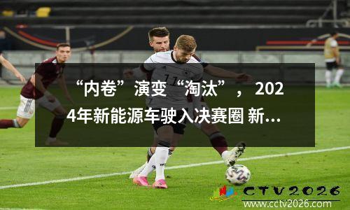 “内卷”演变“淘汰”， 2024年新能源车驶入决赛圈 新能源车2021-2035