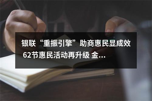 银联“重振引擎”助商惠民显成效 62节惠民活动再升级 金融助商惠民