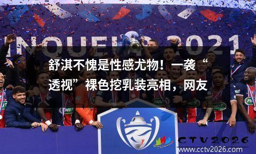 舒淇不愧是性感尤物！一袭“透视”裸色挖乳装亮相，网友