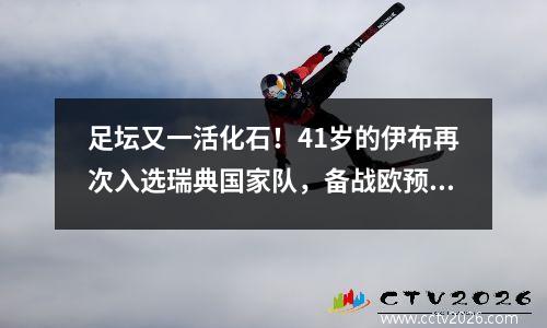 足坛又一活化石！41岁的伊布再次入选瑞典国家队，备战欧预赛 老将伊布重返瑞典国家队