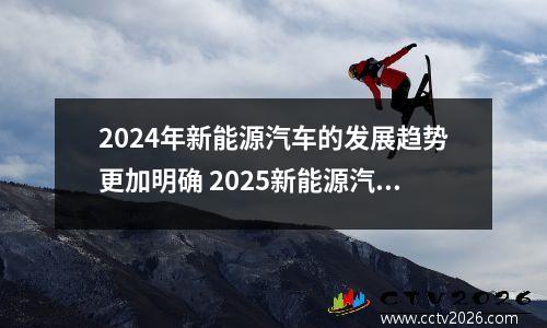 2024年新能源汽车的发展趋势更加明确 2025新能源汽车前景和发展趋势