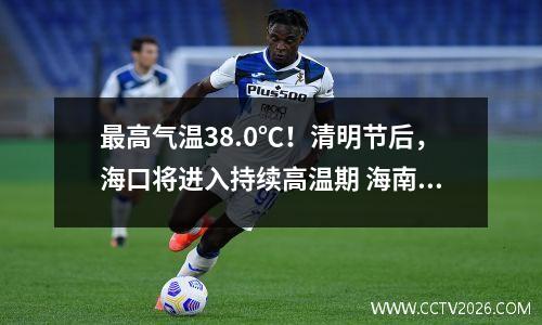 最高气温38.0℃！清明节后，海口将进入持续高温期 海南海口高温43度
