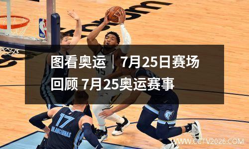 图看奥运｜7月25日赛场回顾 7月25奥运赛事