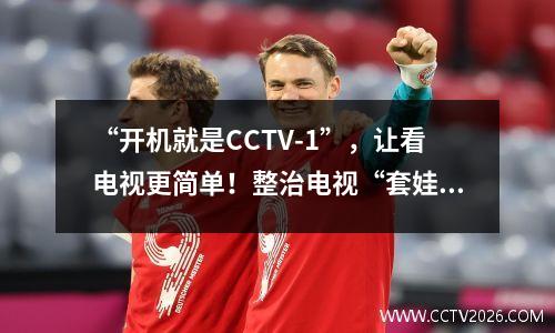 “开机就是CCTV-1”，让看电视更简单！整治电视“套娃”收费，广电总局再发声→