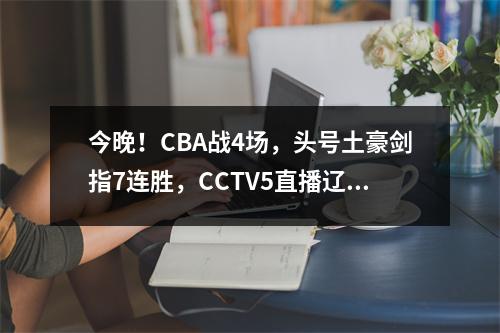 今晚！CBA战4场，头号土豪剑指7连胜，CCTV5直播辽篮PK北京北控 辽篮与北控比赛回放