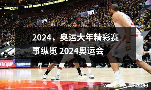 2024，奥运大年精彩赛事纵览 2024奥运会