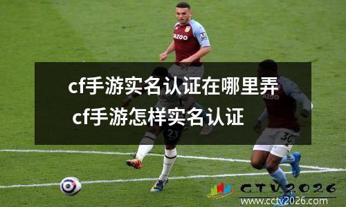 cf手游实名认证在哪里弄 cf手游怎样实名认证