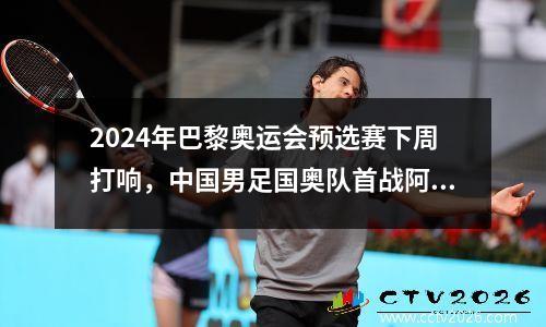2024年巴黎奥运会预选赛下周打响，中国男足国奥队首战阿联酋 2024巴黎奥运会中国参赛