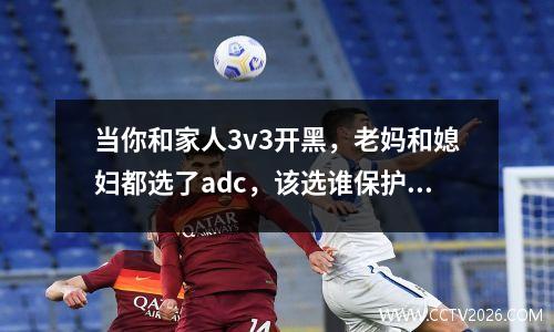 当你和家人3v3开黑，老妈和媳妇都选了adc，该选谁保护她们