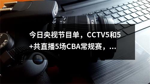 今日央视节目单，CCTV5和5+共直播5场CBA常规赛，APP直播2场英超 cctv5今天直播nba直播