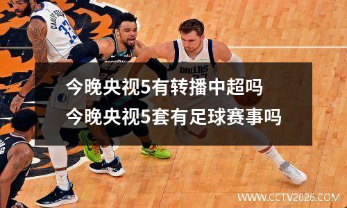 今晚央视5有转播中超吗 今晚央视5套有足球赛事吗