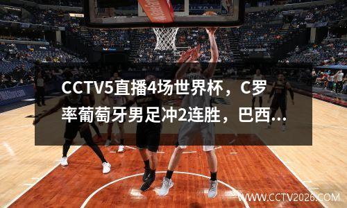 CCTV5直播4场世界杯，C罗率葡萄牙男足冲2连胜，巴西有望提前出线 cctv5直播欧洲杯西班牙