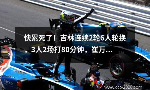 快累死了！吉林连续2轮6人轮换，3人2场打80分钟，崔万军要干啥 吉林崔杰