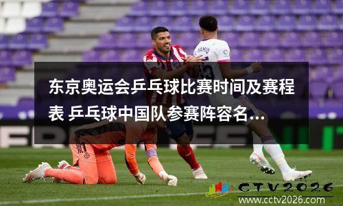 东京奥运会乒乓球比赛时间及赛程表 乒乓球中国队参赛阵容名单 东京奥运会乒乓赛事
