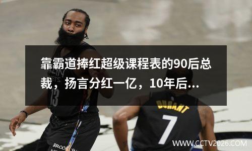靠霸道捧红超级课程表的90后总裁，扬言分红一亿，10年后怎么样了