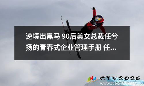逆境出黑马 90后美女总裁任兮扬的青春式企业管理手册 任怡旭百度百科个人资料