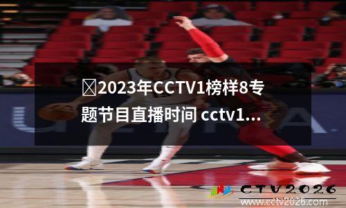 ​2023年CCTV1榜样8专题节目直播时间 cctv1在线直播榜样5