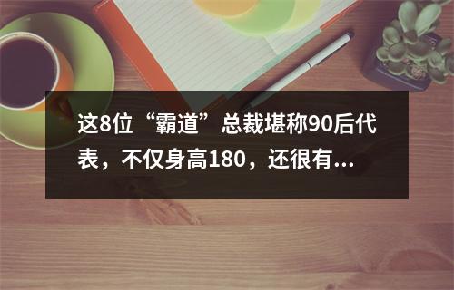 这8位“霸道”总裁堪称90后代表，不仅身高180，还很有魅力 霸道总裁身材
