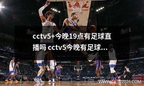 cctv5+今晚19点有足球直播吗 cctv5今晚有足球赛吗