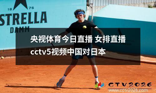 央视体育今日直播 女排直播cctv5视频中国对日本