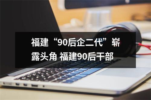 福建“90后企二代”崭露头角 福建90后干部