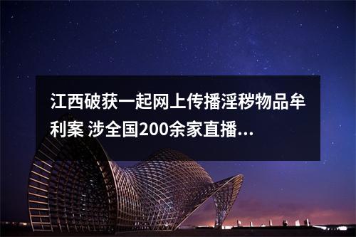 江西破获一起网上传播淫秽物品牟利案 涉全国200余家直播平台