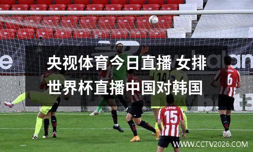 央视体育今日直播 女排世界杯直播中国对韩国