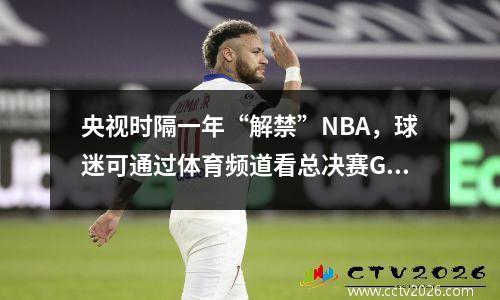 央视时隔一年“解禁”NBA，球迷可通过体育频道看总决赛G5